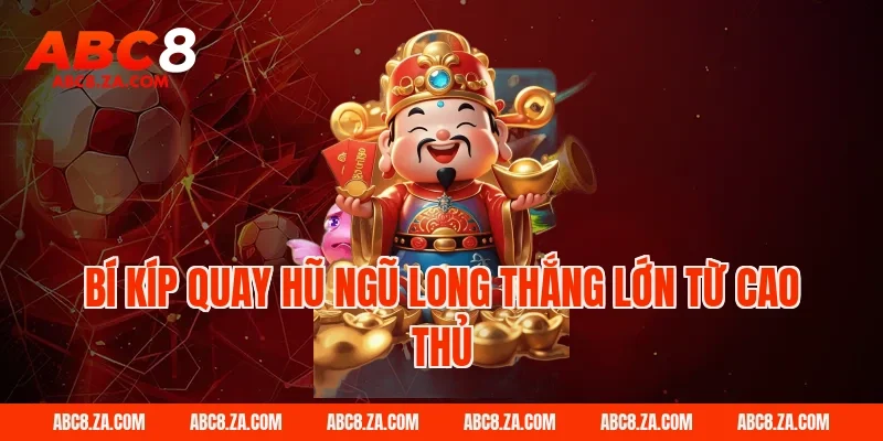 Bí kíp quay hũ ngũ long thắng lớn từ cao thủ