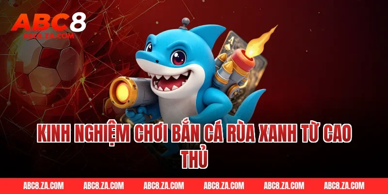 Kinh Nghiệm Chơi Bắn Cá Rùa Xanh Từ Cao Thủ